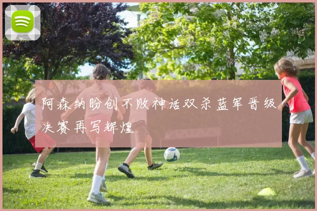 阿森纳盼创不败神话双杀蓝军晋级决赛再写辉煌